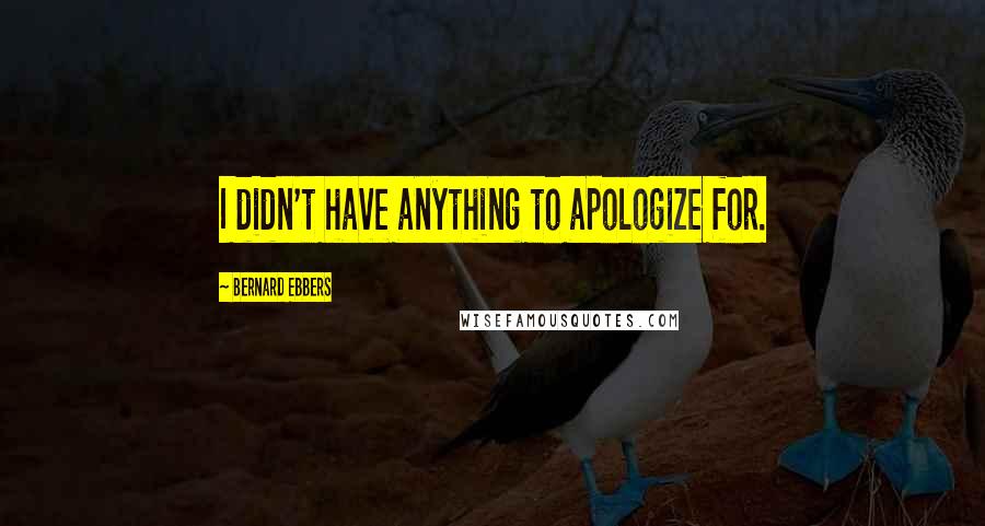 Bernard Ebbers quotes: I didn't have anything to apologize for.