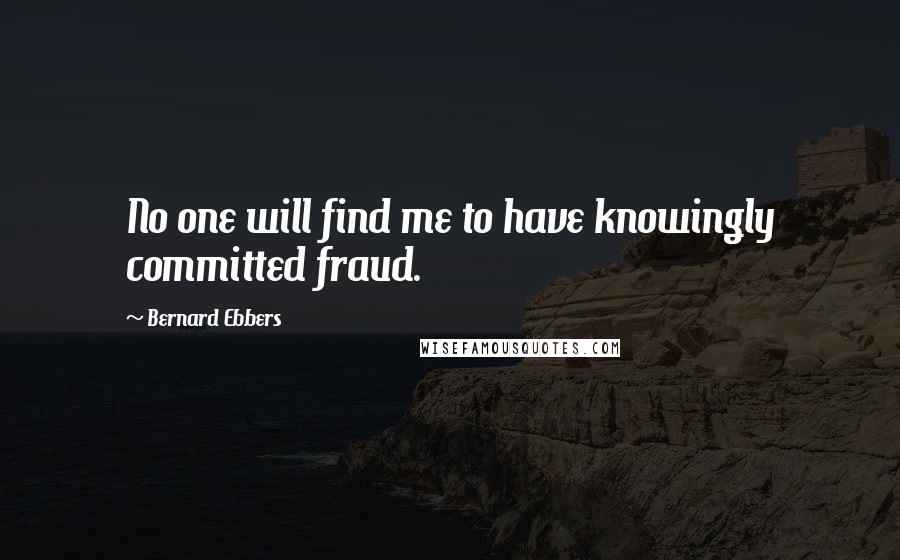 Bernard Ebbers quotes: No one will find me to have knowingly committed fraud.