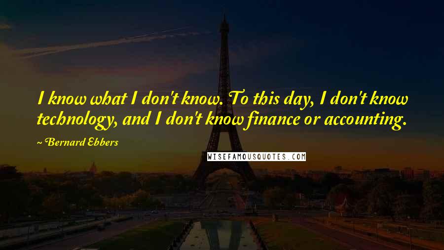 Bernard Ebbers quotes: I know what I don't know. To this day, I don't know technology, and I don't know finance or accounting.