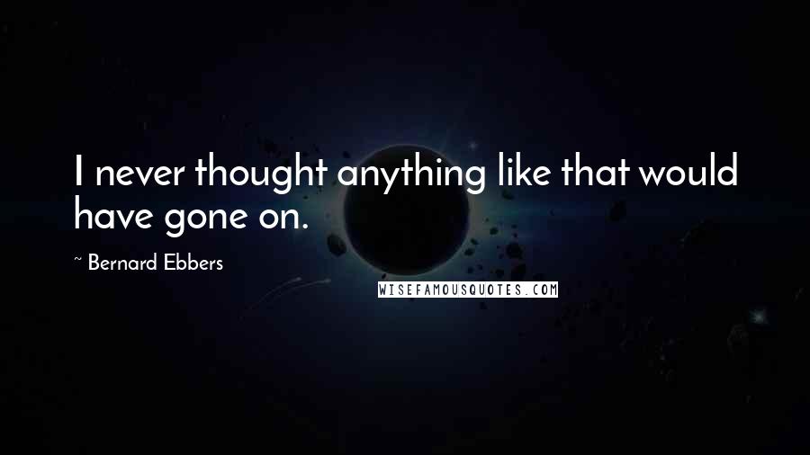 Bernard Ebbers quotes: I never thought anything like that would have gone on.