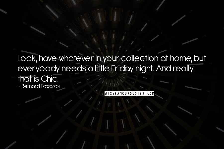 Bernard Edwards quotes: Look, have whatever in your collection at home, but everybody needs a little Friday night. And really, that is Chic.