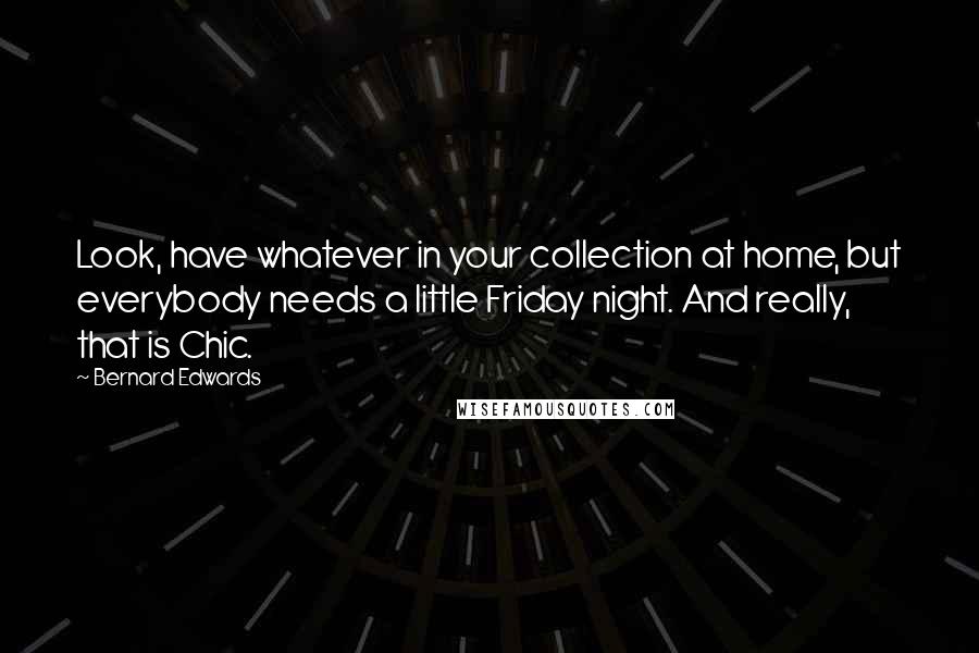 Bernard Edwards quotes: Look, have whatever in your collection at home, but everybody needs a little Friday night. And really, that is Chic. Bernard Edwards quotes: Look, have whatever in your collection at home, but everybody needs a little Friday night. And really, that is Chic.
