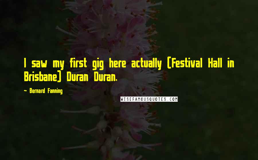 Bernard Fanning quotes: I saw my first gig here actually (Festival Hall in Brisbane) Duran Duran.