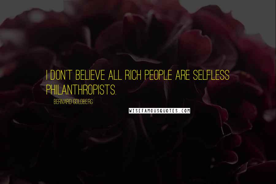 Bernard Goldberg quotes: I don't believe all rich people are selfless philanthropists.