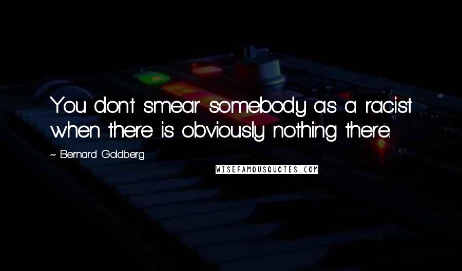 Bernard Goldberg quotes: You don't smear somebody as a racist when there is obviously nothing there.