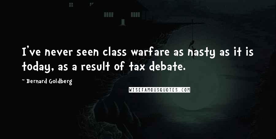 Bernard Goldberg quotes: I've never seen class warfare as nasty as it is today, as a result of tax debate.