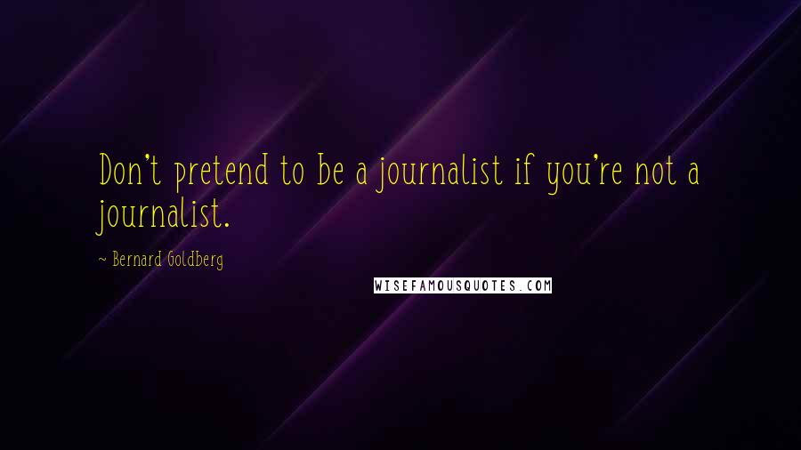 Bernard Goldberg quotes: Don't pretend to be a journalist if you're not a journalist.