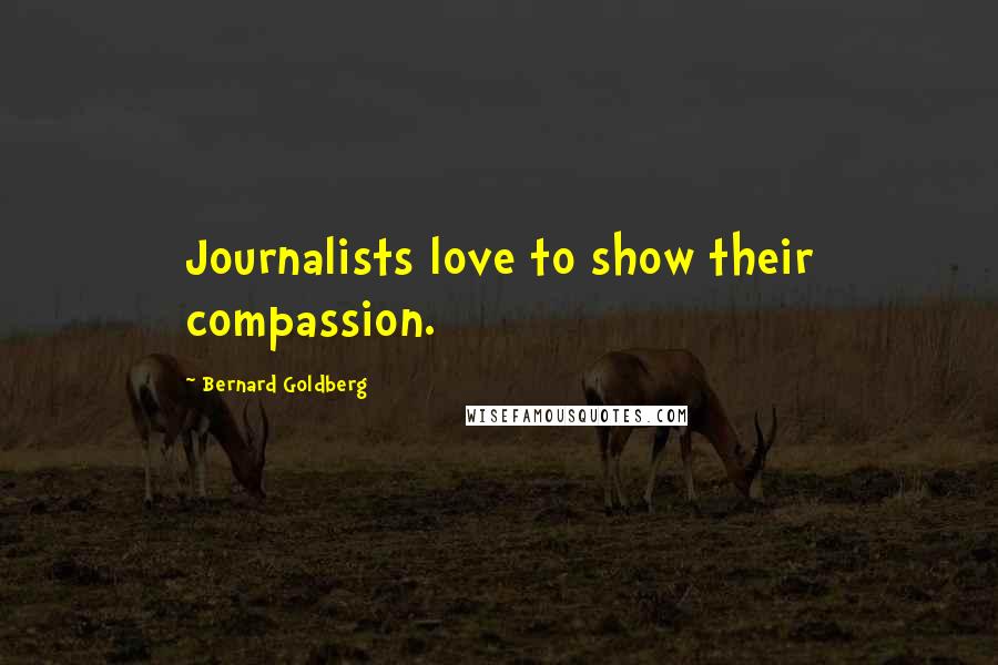 Bernard Goldberg quotes: Journalists love to show their compassion.