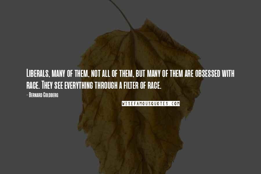 Bernard Goldberg quotes: Liberals, many of them, not all of them, but many of them are obsessed with race. They see everything through a filter of race.