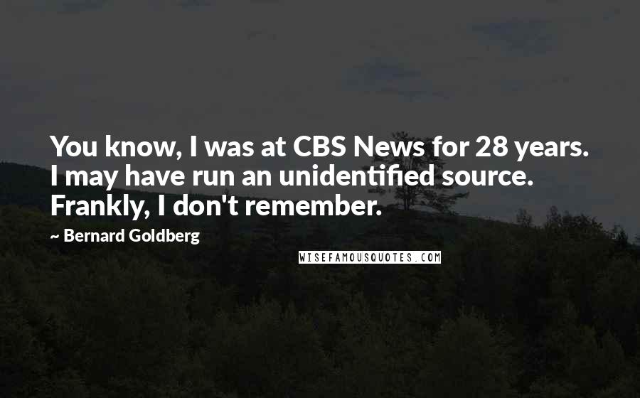 Bernard Goldberg quotes: You know, I was at CBS News for 28 years. I may have run an unidentified source. Frankly, I don't remember. Bernard Goldberg quotes: You know, I was at CBS News for 28 years. I may have run an unidentified source. Frankly, I don't remember.