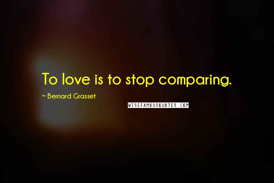 Bernard Grasset quotes: To love is to stop comparing.