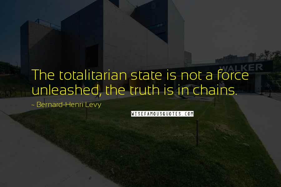 Bernard-Henri Levy quotes: The totalitarian state is not a force unleashed, the truth is in chains.