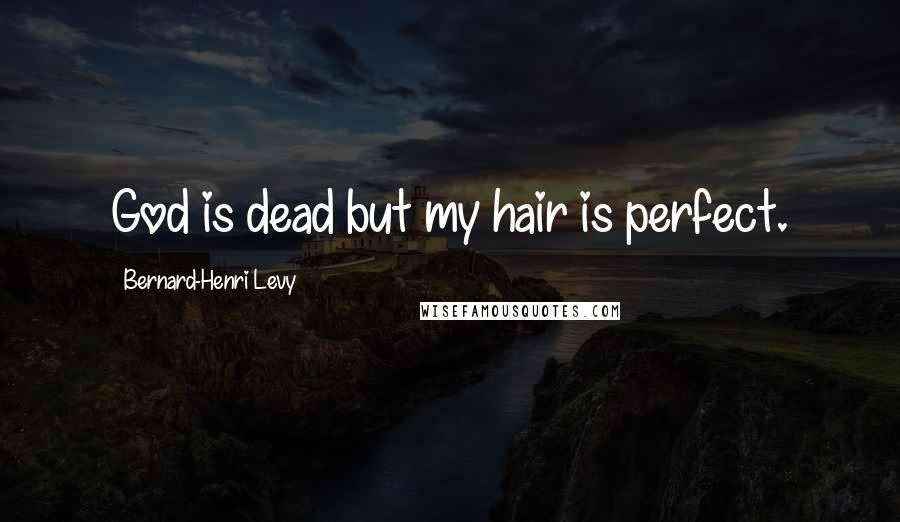 Bernard-Henri Levy quotes: God is dead but my hair is perfect.