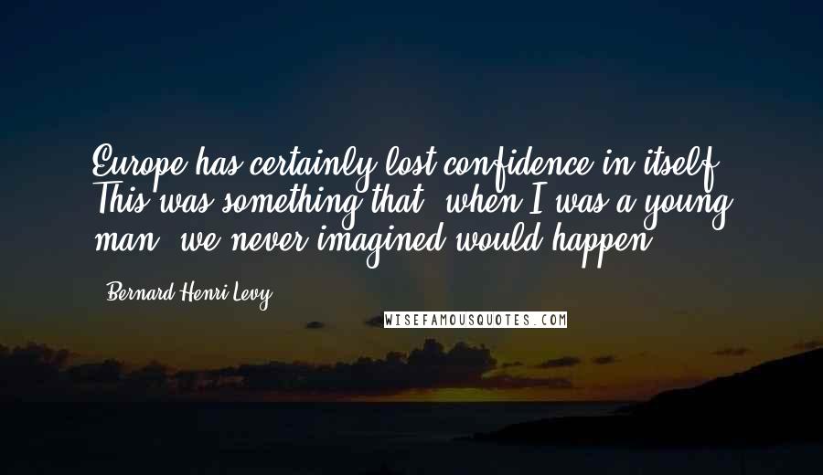 Bernard-Henri Levy quotes: Europe has certainly lost confidence in itself. This was something that, when I was a young man, we never imagined would happen.