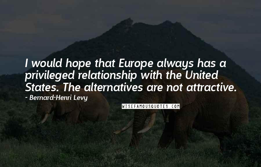 Bernard-Henri Levy quotes: I would hope that Europe always has a privileged relationship with the United States. The alternatives are not attractive.