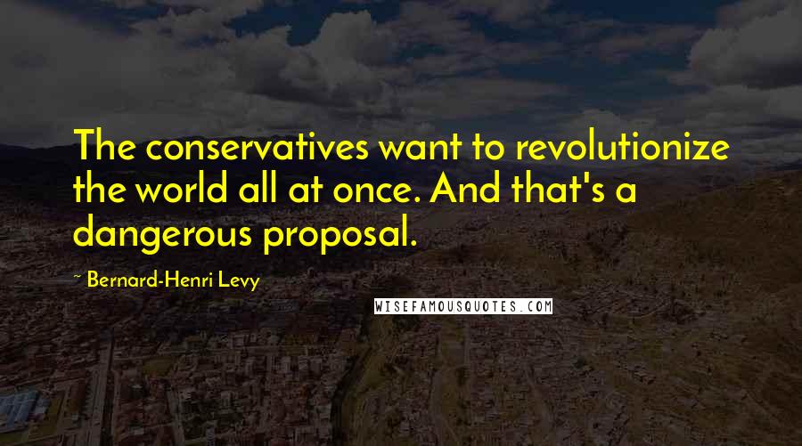 Bernard-Henri Levy quotes: The conservatives want to revolutionize the world all at once. And that's a dangerous proposal.