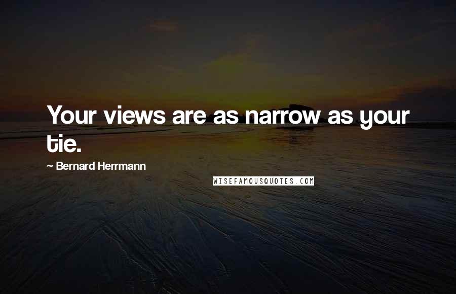 Bernard Herrmann quotes: Your views are as narrow as your tie.