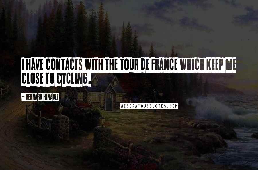 Bernard Hinault quotes: I have contacts with the Tour de France which keep me close to cycling. Bernard Hinault quotes: I have contacts with the Tour de France which keep me close to cycling.
