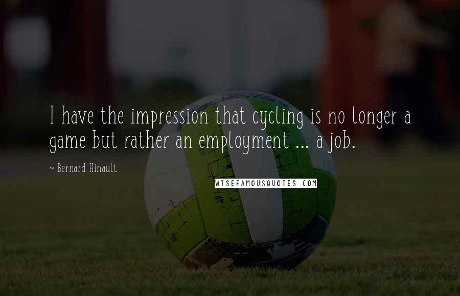 Bernard Hinault quotes: I have the impression that cycling is no longer a game but rather an employment ... a job.