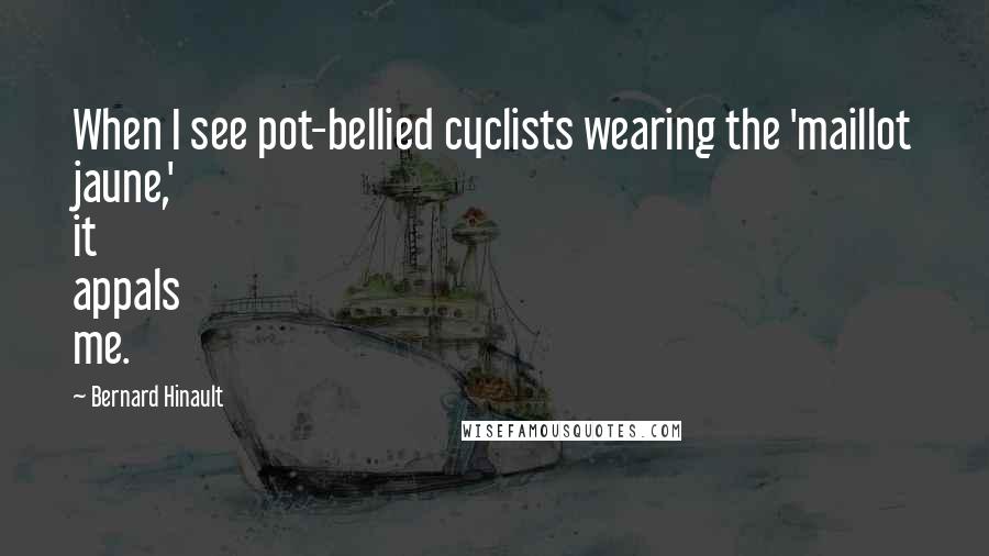 Bernard Hinault quotes: When I see pot-bellied cyclists wearing the 'maillot jaune,' it appals me. Bernard Hinault quotes: When I see pot-bellied cyclists wearing the 'maillot jaune,' it appals me.