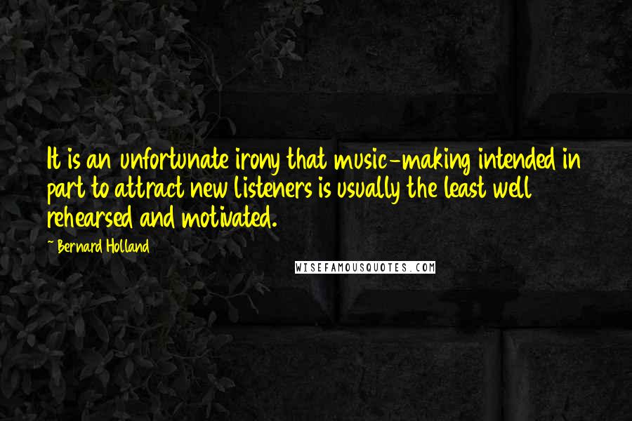 Bernard Holland quotes: It is an unfortunate irony that music-making intended in part to attract new listeners is usually the least well rehearsed and motivated.