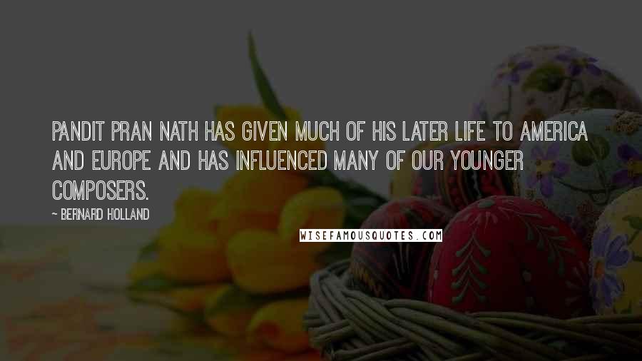 Bernard Holland quotes: Pandit Pran Nath has given much of his later life to America and Europe and has influenced many of our younger composers.