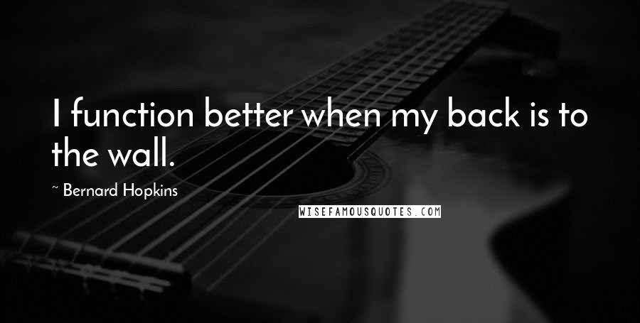 Bernard Hopkins quotes: I function better when my back is to the wall.