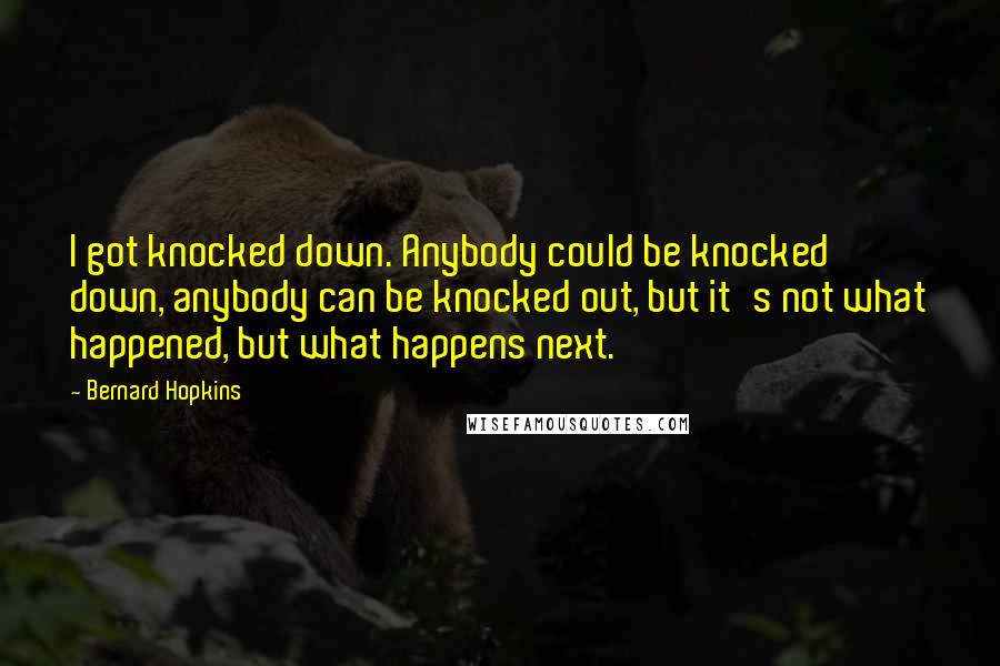 Bernard Hopkins quotes: I got knocked down. Anybody could be knocked down, anybody can be knocked out, but it's not what happened, but what happens next. Bernard Hopkins quotes: I got knocked down. Anybody could be knocked down, anybody can be knocked out, but it's not what happened, but what happens next.