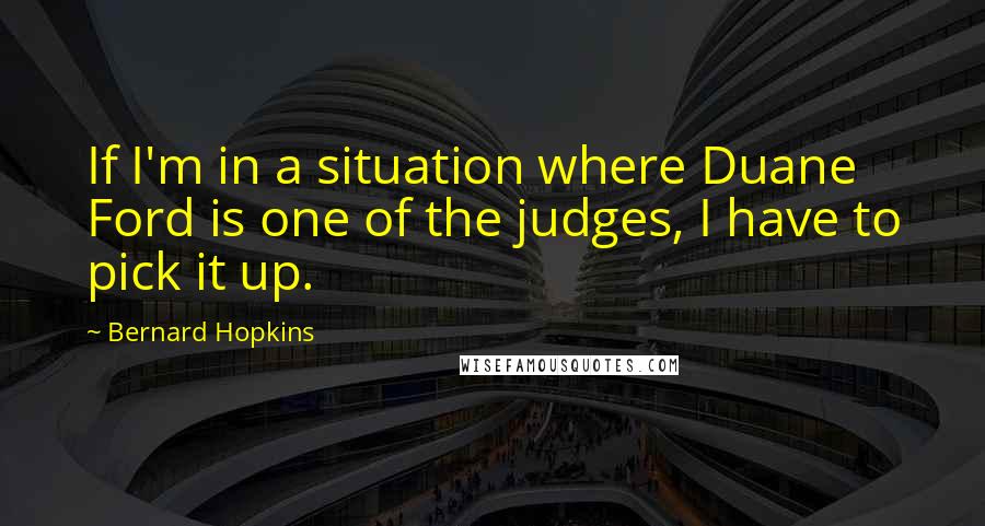 Bernard Hopkins quotes: If I'm in a situation where Duane Ford is one of the judges, I have to pick it up.