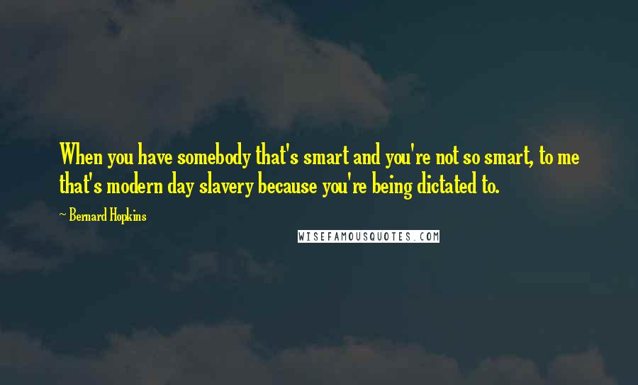 Bernard Hopkins quotes: When you have somebody that's smart and you're not so smart, to me that's modern day slavery because you're being dictated to. Bernard Hopkins quotes: When you have somebody that's smart and you're not so smart, to me that's modern day slavery because you're being dictated to.
