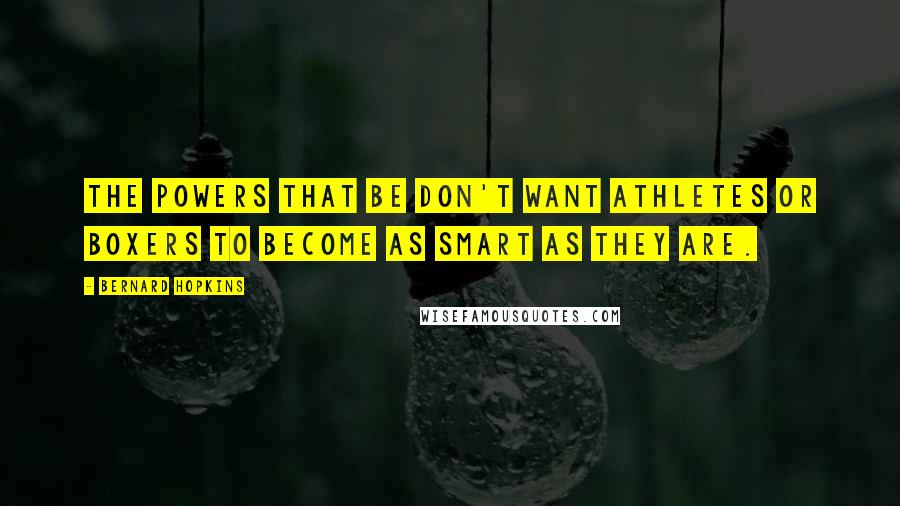 Bernard Hopkins quotes: The powers that be don't want athletes or boxers to become as smart as they are.