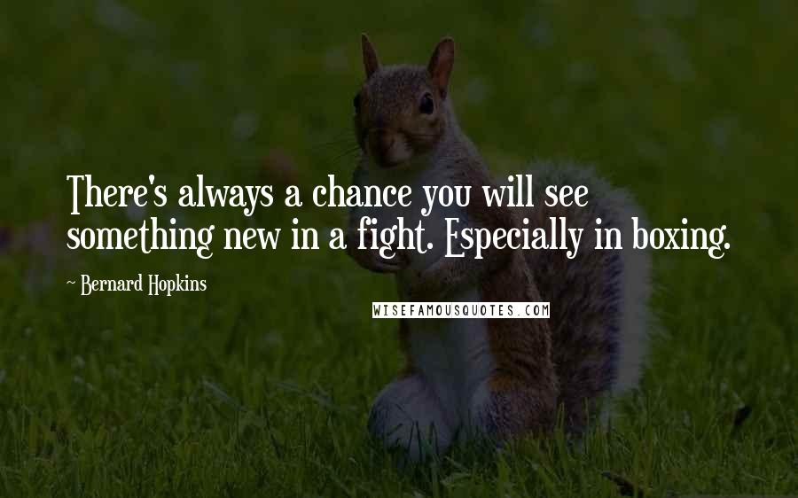 Bernard Hopkins quotes: There's always a chance you will see something new in a fight. Especially in boxing.