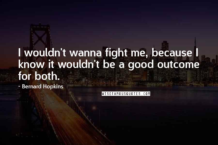 Bernard Hopkins quotes: I wouldn't wanna fight me, because I know it wouldn't be a good outcome for both.