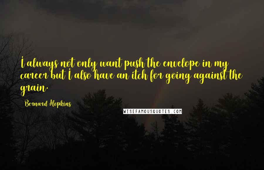 Bernard Hopkins quotes: I always not only want push the envelope in my career but I also have an itch for going against the grain. Bernard Hopkins quotes: I always not only want push the envelope in my career but I also have an itch for going against the grain.
