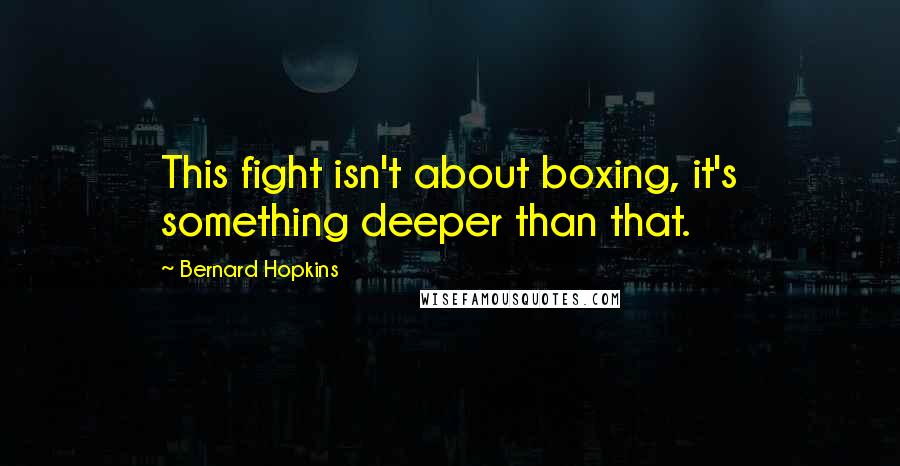 Bernard Hopkins quotes: This fight isn't about boxing, it's something deeper than that.