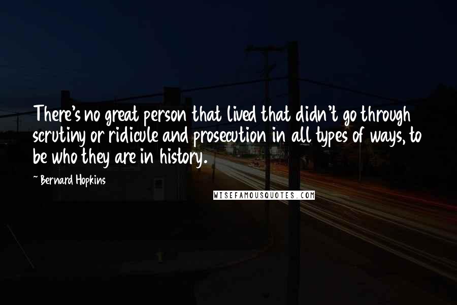 Bernard Hopkins quotes: There's no great person that lived that didn't go through scrutiny or ridicule and prosecution in all types of ways, to be who they are in history. Bernard Hopkins quotes: There's no great person that lived that didn't go through scrutiny or ridicule and prosecution in all types of ways, to be who they are in history.