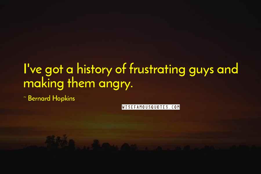 Bernard Hopkins quotes: I've got a history of frustrating guys and making them angry.