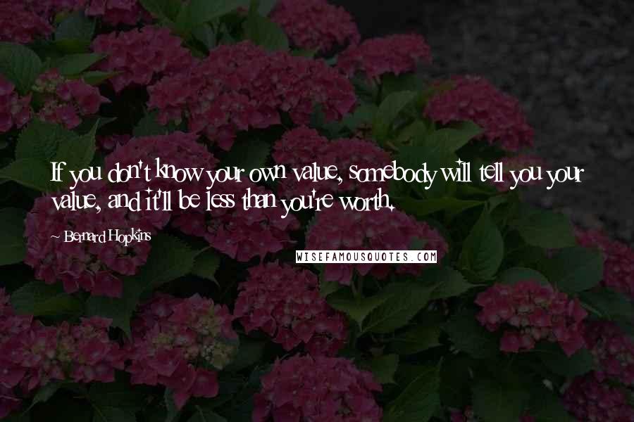 Bernard Hopkins quotes: If you don't know your own value, somebody will tell you your value, and it'll be less than you're worth. Bernard Hopkins quotes: If you don't know your own value, somebody will tell you your value, and it'll be less than you're worth.