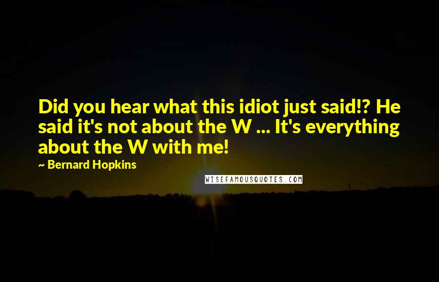 Bernard Hopkins quotes: Did you hear what this idiot just said!? He said it's not about the W ... It's everything about the W with me! Bernard Hopkins quotes: Did you hear what this idiot just said!? He said it's not about the W ... It's everything about the W with me!
