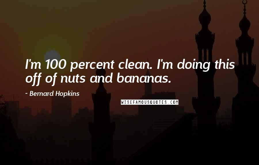 Bernard Hopkins quotes: I'm 100 percent clean. I'm doing this off of nuts and bananas.