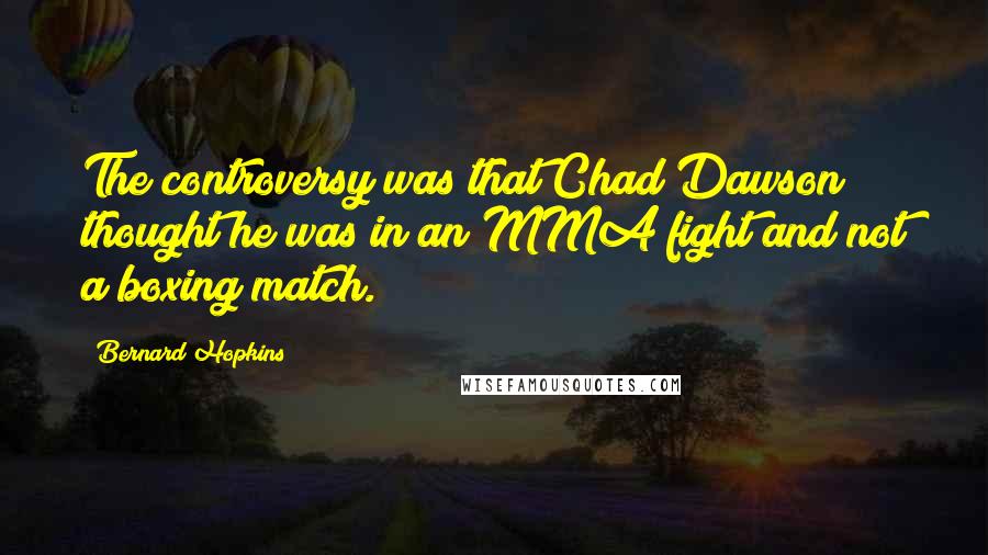 Bernard Hopkins quotes: The controversy was that Chad Dawson thought he was in an MMA fight and not a boxing match.