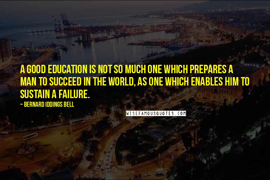Bernard Iddings Bell quotes: A good education is not so much one which prepares a man to succeed in the world, as one which enables him to sustain a failure.