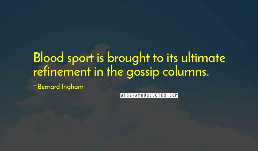 Bernard Ingham quotes: Blood sport is brought to its ultimate refinement in the gossip columns.
