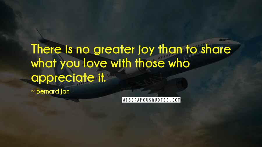 Bernard Jan quotes: There is no greater joy than to share what you love with those who appreciate it.