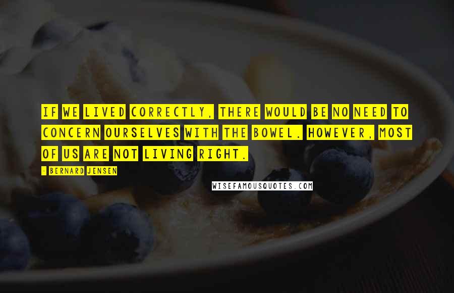 Bernard Jensen quotes: If we lived correctly, there would be no need to concern ourselves with the bowel. However, most of us are not living right. Bernard Jensen quotes: If we lived correctly, there would be no need to concern ourselves with the bowel. However, most of us are not living right.