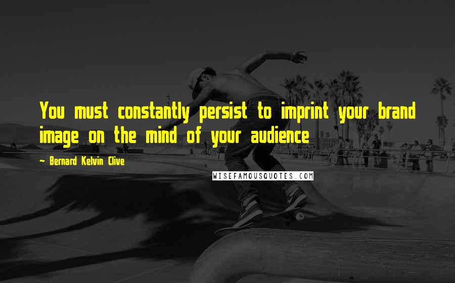 Bernard Kelvin Clive quotes: You must constantly persist to imprint your brand image on the mind of your audience
