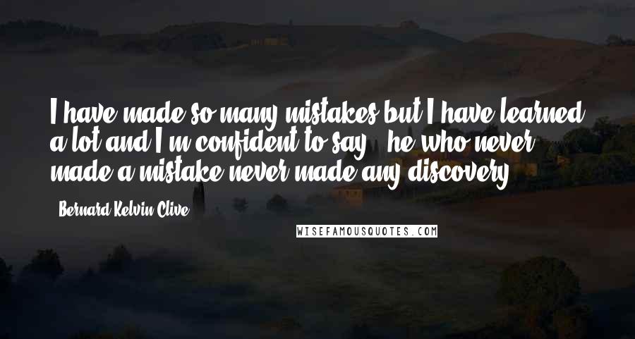 Bernard Kelvin Clive quotes: I have made so many mistakes but I have learned a lot and I'm confident to say - he who never made a mistake never made any discovery