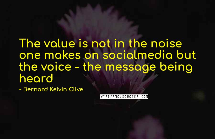 Bernard Kelvin Clive quotes: The value is not in the noise one makes on socialmedia but the voice - the message being heard