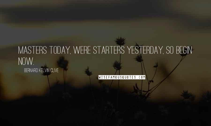 Bernard Kelvin Clive quotes: Masters today, were Starters Yesterday, so begin now.