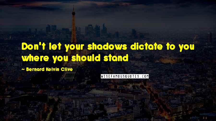 Bernard Kelvin Clive quotes: Don't let your shadows dictate to you where you should stand